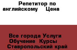 Репетитор по английскому  › Цена ­ 1 000 - Все города Услуги » Обучение. Курсы   . Ставропольский край,Невинномысск г.